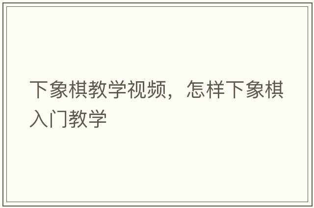 下象棋教學(xué)視頻，怎樣下象棋入門(mén)教學(xué)