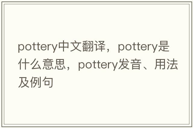 pottery中文翻譯，pottery是什么意思，pottery發(fā)音、用法及例句