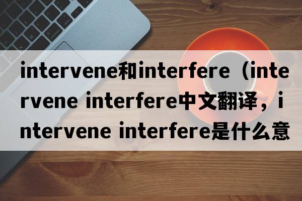 intervene和interfere（intervene interfere中文翻譯，intervene interfere是什么意思，intervene interfere發(fā)音、用法及例句）