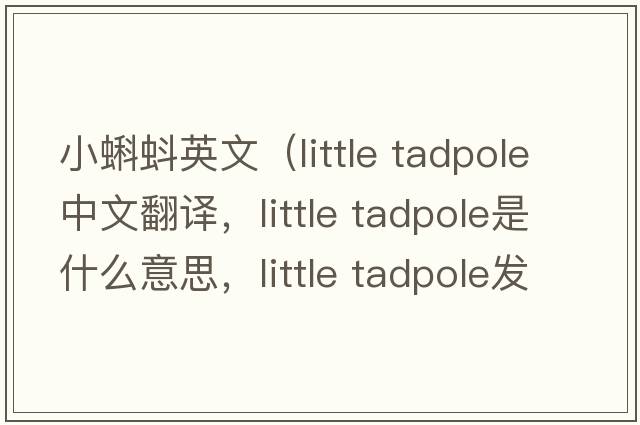 小蝌蚪英文（little tadpole中文翻譯，little tadpole是什么意思，little tadpole發(fā)音、用法及例句）