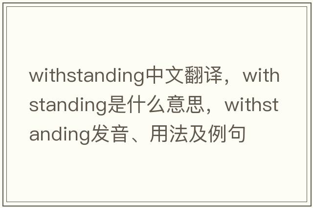 withstanding中文翻譯，withstanding是什么意思，withstanding發(fā)音、用法及例句