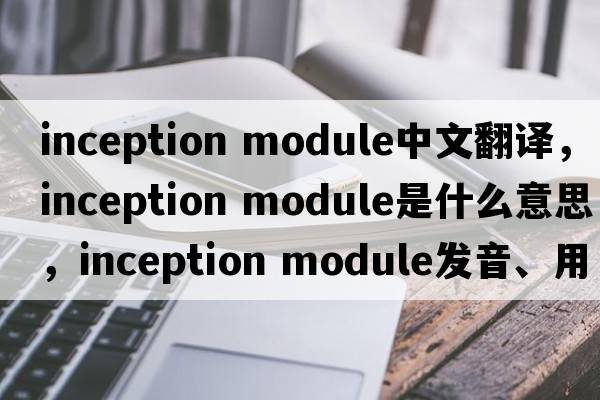 inception module中文翻譯，inception module是什么意思，inception module發(fā)音、用法及例句