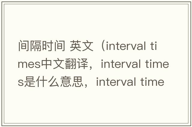 間隔時(shí)間 英文（interval times中文翻譯，interval times是什么意思，interval times發(fā)音、用法及例句）