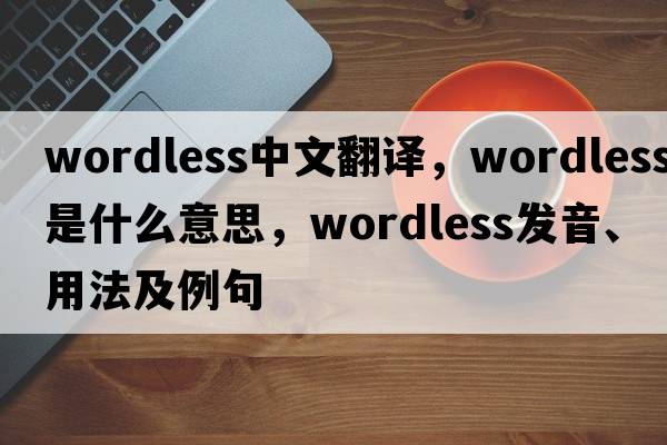 wordless中文翻譯，wordless是什么意思，wordless發(fā)音、用法及例句