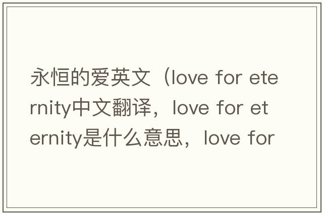 永恒的愛(ài)英文（love for eternity中文翻譯，love for eternity是什么意思，love for eternity發(fā)音、用法及例句）