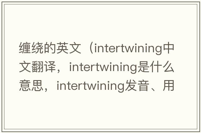 纏繞的英文（intertwining中文翻譯，intertwining是什么意思，intertwining發(fā)音、用法及例句）