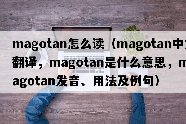 magotan怎么讀（magotan中文翻譯，magotan是什么意思，magotan發(fā)音、用法及例句）