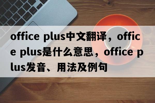 office plus中文翻譯，office plus是什么意思，office plus發(fā)音、用法及例句