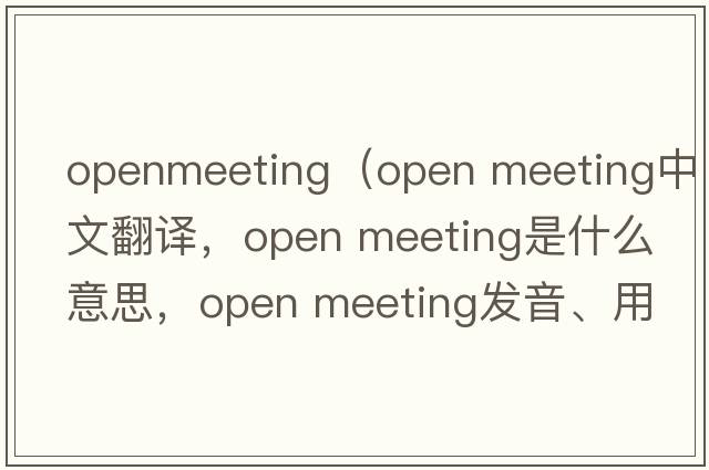 openmeeting（open meeting中文翻譯，open meeting是什么意思，open meeting發(fā)音、用法及例句）