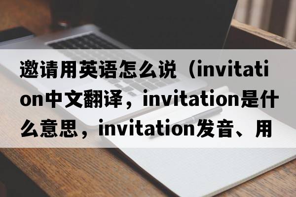 邀請用英語(yǔ)怎么說(shuō)（invitation中文翻譯，invitation是什么意思，invitation發(fā)音、用法及例句）