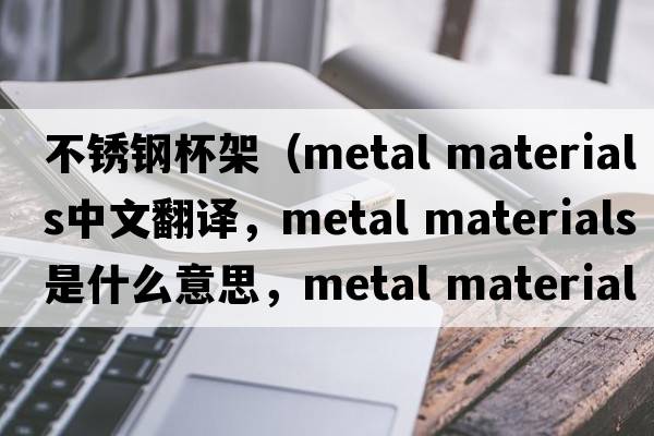 不銹鋼杯架（metal materials中文翻譯，metal materials是什么意思，metal materials發(fā)音、用法及例句）