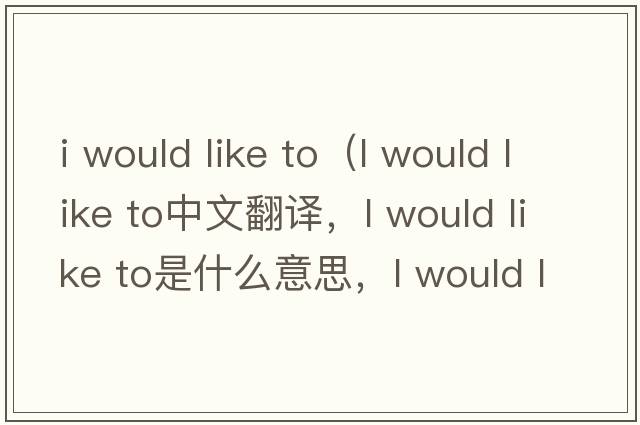 i would like to（l would like to中文翻譯，l would like to是什么意思，l would like to發(fā)音、用法及例句）