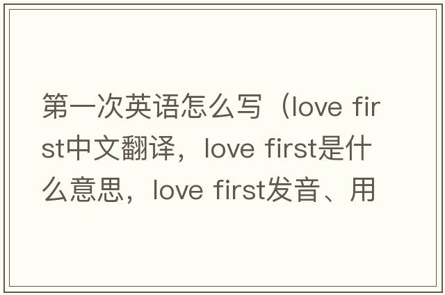第一次英語(yǔ)怎么寫(xiě)（love first中文翻譯，love first是什么意思，love first發(fā)音、用法及例句）