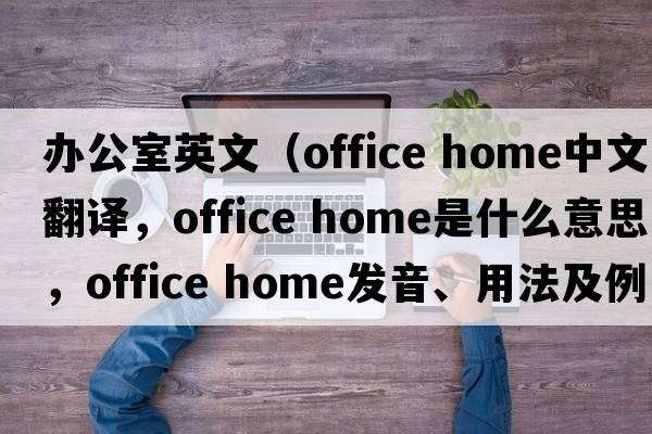 辦公室英文（office home中文翻譯，office home是什么意思，office home發(fā)音、用法及例句）