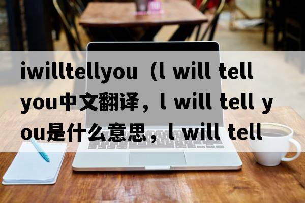 iwilltellyou（l will tell you中文翻譯，l will tell you是什么意思，l will tell you發(fā)音、用法及例句）