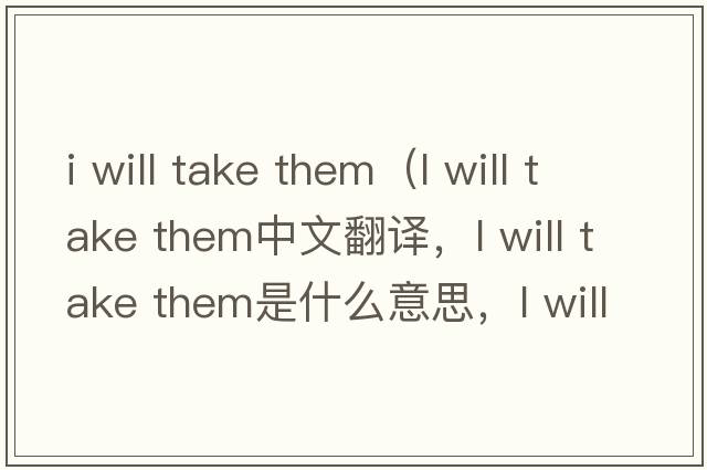 i will take them（l will take them中文翻譯，l will take them是什么意思，l will take them發(fā)音、用法及例句）