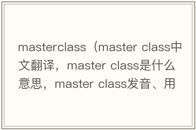 masterclass（master class中文翻譯，master class是什么意思，master class發(fā)音、用法及例句）