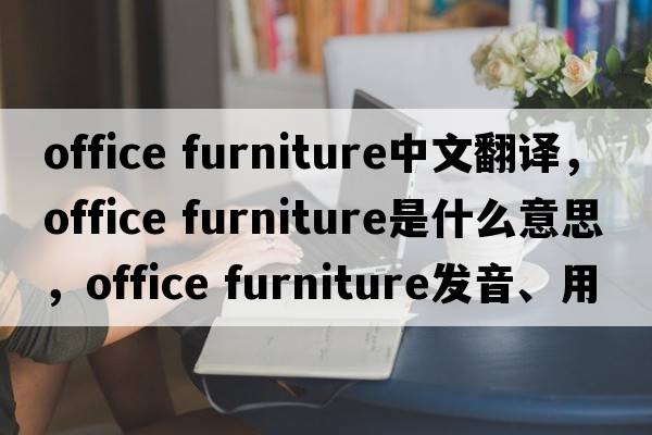 office furniture中文翻譯，office furniture是什么意思，office furniture發(fā)音、用法及例句
