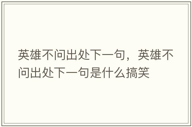 英雄不問(wèn)出處下一句，英雄不問(wèn)出處下一句是什么搞笑