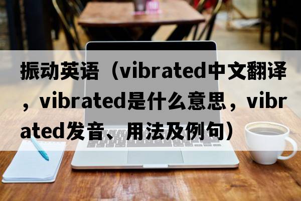 振動(dòng)英語(yǔ)（vibrated中文翻譯，vibrated是什么意思，vibrated發(fā)音、用法及例句）