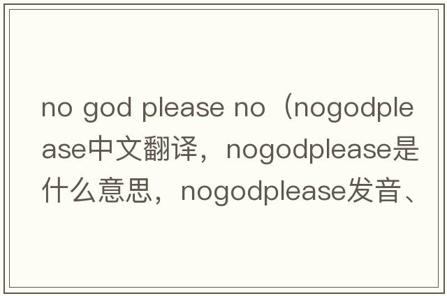 no god please no（nogodplease中文翻譯，nogodplease是什么意思，nogodplease發(fā)音、用法及例句）