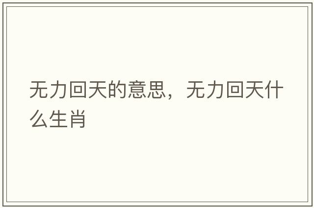 無(wú)力回天的意思，無(wú)力回天什么生肖