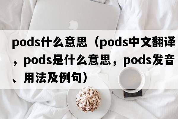 pods什么意思（pods中文翻譯，pods是什么意思，pods發(fā)音、用法及例句）