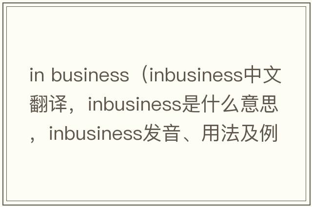 in business（inbusiness中文翻譯，inbusiness是什么意思，inbusiness發(fā)音、用法及例句）