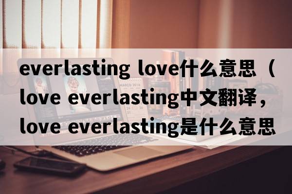 everlasting love什么意思（love everlasting中文翻譯，love everlasting是什么意思，love everlasting發(fā)音、用法及例句）