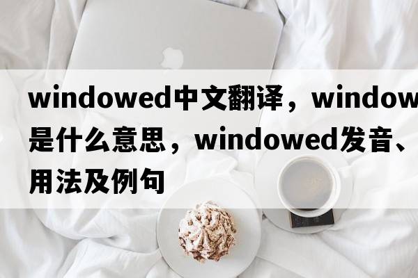 windowed中文翻譯，windowed是什么意思，windowed發(fā)音、用法及例句