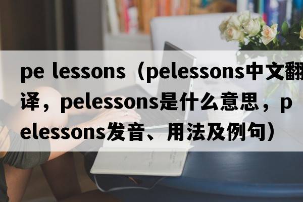 pe lessons（pelessons中文翻譯，pelessons是什么意思，pelessons發(fā)音、用法及例句）