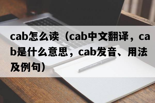 cab怎么讀（cab中文翻譯，cab是什么意思，cab發(fā)音、用法及例句）
