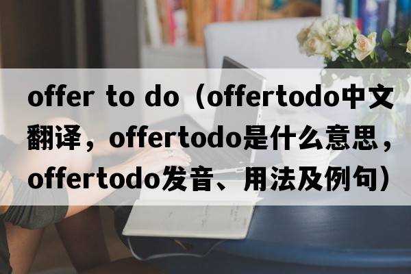 offer to do（offertodo中文翻譯，offertodo是什么意思，offertodo發(fā)音、用法及例句）
