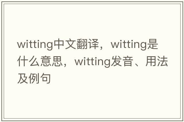 witting中文翻譯，witting是什么意思，witting發(fā)音、用法及例句