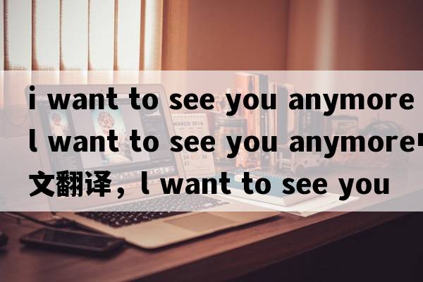 i want to see you anymore（l want to see you anymore中文翻譯，l want to see you anymore是什么意思，l want to see