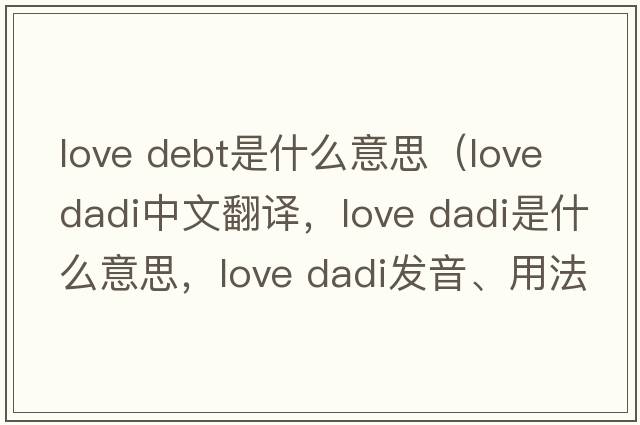 love debt是什么意思（love dadi中文翻譯，love dadi是什么意思，love dadi發(fā)音、用法及例句）