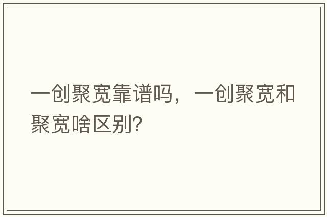 一創(chuàng  )聚寬靠譜嗎，一創(chuàng  )聚寬和聚寬啥區別？