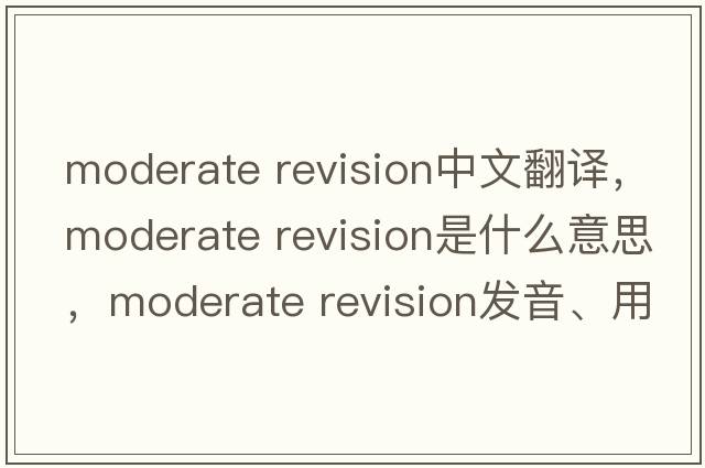 moderate revision中文翻譯，moderate revision是什么意思，moderate revision發(fā)音、用法及例句