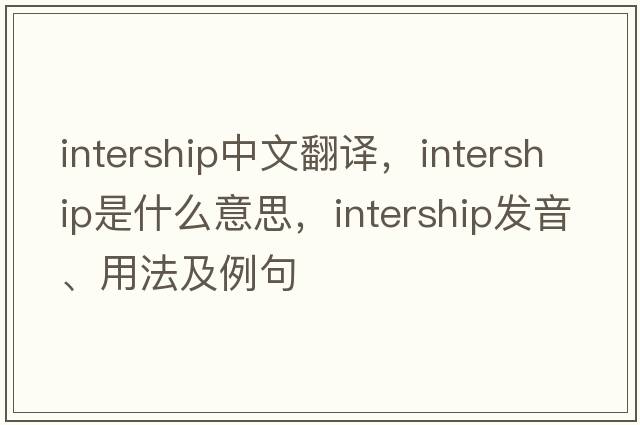 intership中文翻譯，intership是什么意思，intership發(fā)音、用法及例句