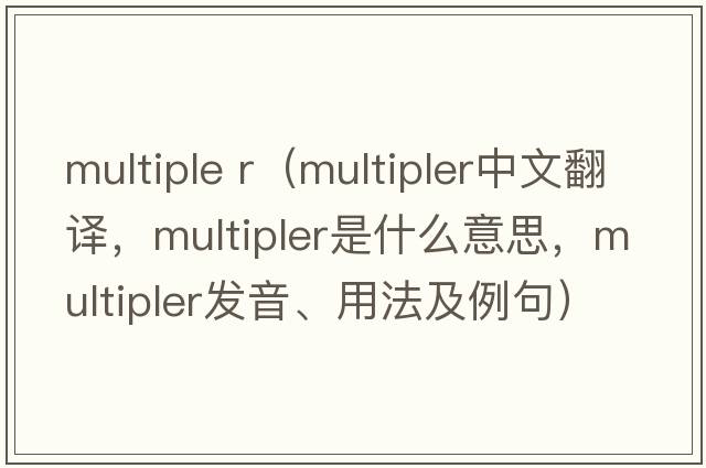 multiple r（multipler中文翻譯，multipler是什么意思，multipler發(fā)音、用法及例句）