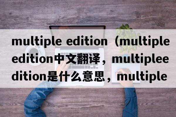 multiple edition（multipleedition中文翻譯，multipleedition是什么意思，multipleedition發(fā)音、用法及例句）