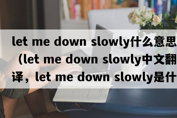let me down slowly什么意思（let me down slowly中文翻譯，let me down slowly是什么意思，let me down slowly發(fā)音、用法及例句）