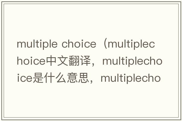 multiple choice（multiplechoice中文翻譯，multiplechoice是什么意思，multiplechoice發(fā)音、用法及例句）
