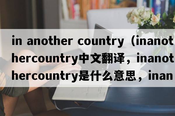 in another country（inanothercountry中文翻譯，inanothercountry是什么意思，inanothercountry發(fā)音、用法及例句）