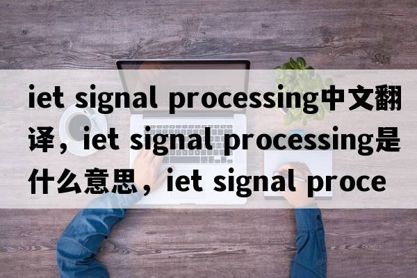 iet signal processing中文翻譯，iet signal processing是什么意思，iet signal processing發(fā)音、用法及例句