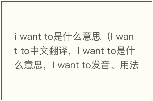 i want to是什么意思（l want to中文翻譯，l want to是什么意思，l want to發(fā)音、用法及例句）
