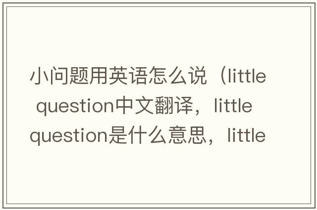 小問(wèn)題用英語(yǔ)怎么說(shuō)（little question中文翻譯，little question是什么意思，little question發(fā)音、用法及例句）