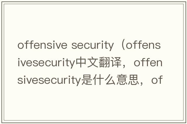 offensive security（offensivesecurity中文翻譯，offensivesecurity是什么意思，offensivesecurity發(fā)音、用法及例句）