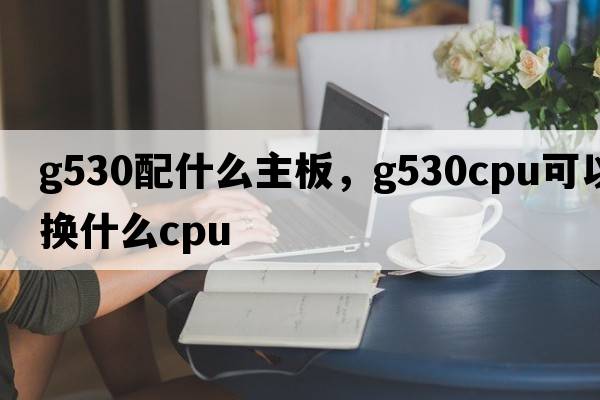 g530配什么主板，g530cpu可以換什么cpu
