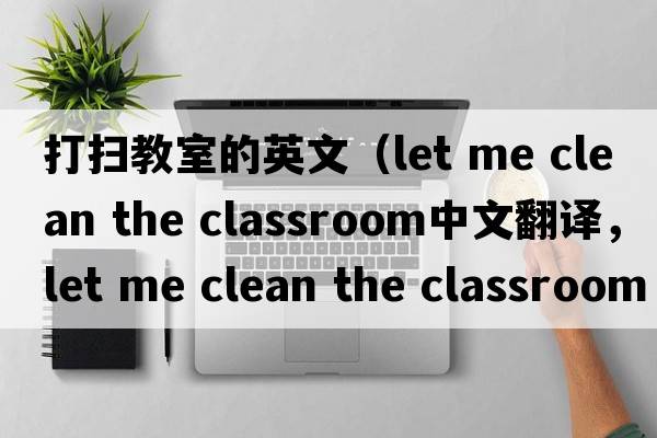 打掃教室的英文（let me clean the classroom中文翻譯，let me clean the classroom是什么意思，let me clean the classroom發(fā)音、